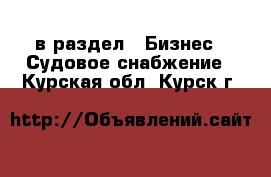  в раздел : Бизнес » Судовое снабжение . Курская обл.,Курск г.